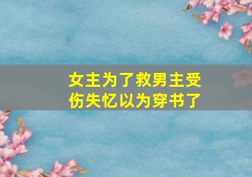 女主为了救男主受伤失忆以为穿书了