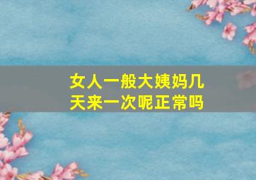 女人一般大姨妈几天来一次呢正常吗