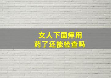 女人下面痒用药了还能检查吗