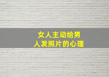 女人主动给男人发照片的心理