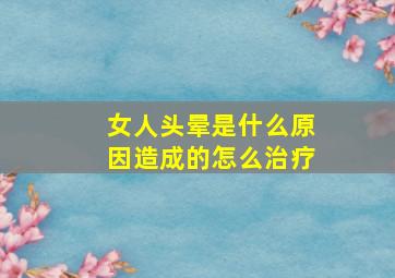 女人头晕是什么原因造成的怎么治疗