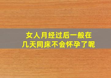 女人月经过后一般在几天同床不会怀孕了呢