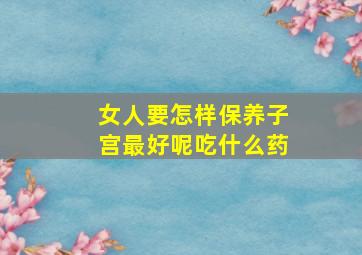 女人要怎样保养子宫最好呢吃什么药