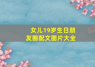 女儿19岁生日朋友圈配文图片大全