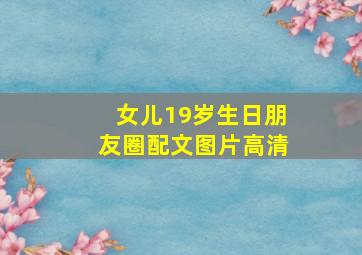 女儿19岁生日朋友圈配文图片高清