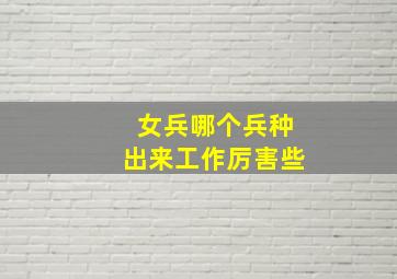 女兵哪个兵种出来工作厉害些