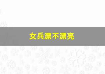 女兵漂不漂亮