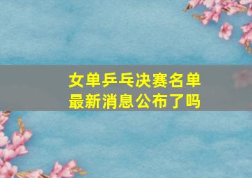 女单乒乓决赛名单最新消息公布了吗