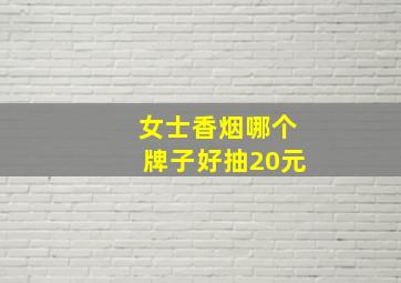 女士香烟哪个牌子好抽20元