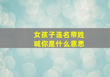 女孩子连名带姓喊你是什么意思