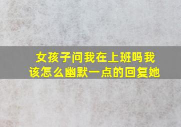 女孩子问我在上班吗我该怎么幽默一点的回复她