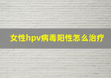 女性hpv病毒阳性怎么治疗