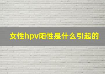 女性hpv阳性是什么引起的