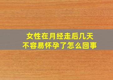 女性在月经走后几天不容易怀孕了怎么回事