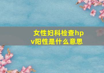 女性妇科检查hpv阳性是什么意思