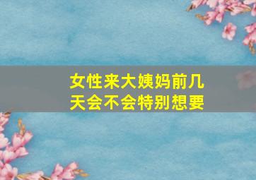 女性来大姨妈前几天会不会特别想要