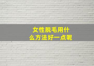 女性脱毛用什么方法好一点呢