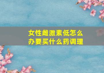 女性雌激素低怎么办要买什么药调理