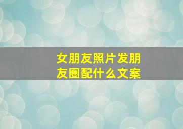 女朋友照片发朋友圈配什么文案