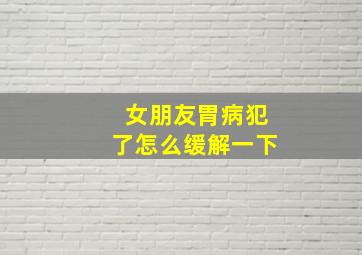 女朋友胃病犯了怎么缓解一下