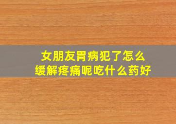 女朋友胃病犯了怎么缓解疼痛呢吃什么药好