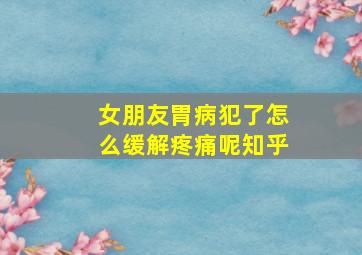 女朋友胃病犯了怎么缓解疼痛呢知乎