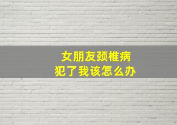 女朋友颈椎病犯了我该怎么办