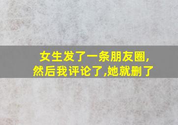 女生发了一条朋友圈,然后我评论了,她就删了