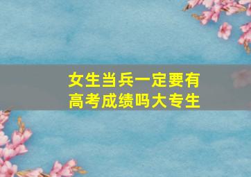 女生当兵一定要有高考成绩吗大专生