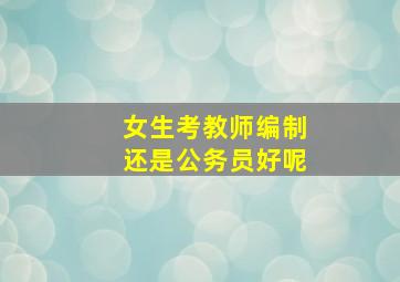 女生考教师编制还是公务员好呢