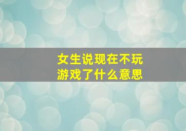 女生说现在不玩游戏了什么意思