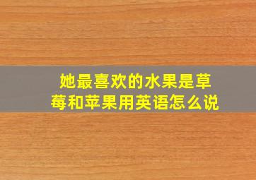 她最喜欢的水果是草莓和苹果用英语怎么说