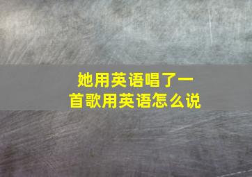 她用英语唱了一首歌用英语怎么说