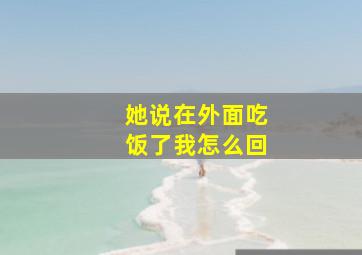 她说在外面吃饭了我怎么回