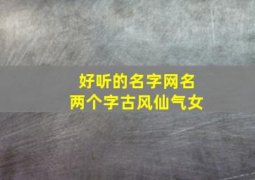 好听的名字网名两个字古风仙气女