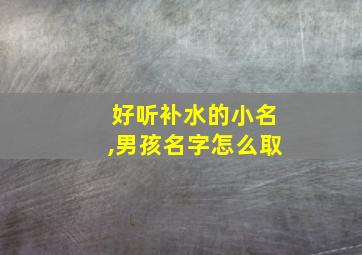 好听补水的小名,男孩名字怎么取