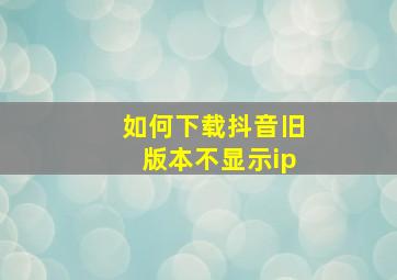 如何下载抖音旧版本不显示ip