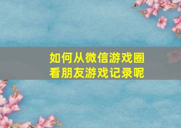 如何从微信游戏圈看朋友游戏记录呢