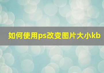 如何使用ps改变图片大小kb