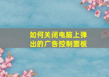 如何关闭电脑上弹出的广告控制面板