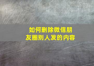 如何删除微信朋友圈别人发的内容