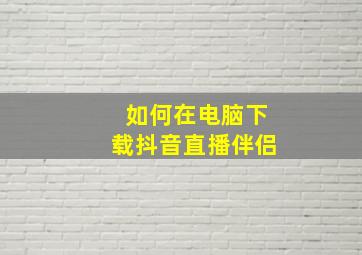 如何在电脑下载抖音直播伴侣