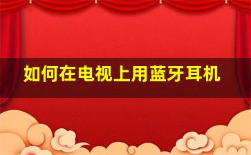 如何在电视上用蓝牙耳机