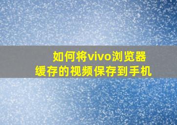 如何将vivo浏览器缓存的视频保存到手机