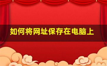 如何将网址保存在电脑上