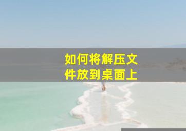 如何将解压文件放到桌面上