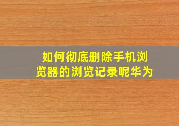 如何彻底删除手机浏览器的浏览记录呢华为