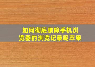 如何彻底删除手机浏览器的浏览记录呢苹果