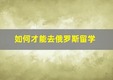 如何才能去俄罗斯留学