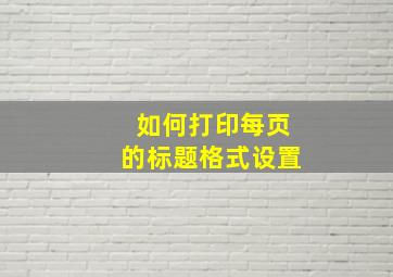 如何打印每页的标题格式设置